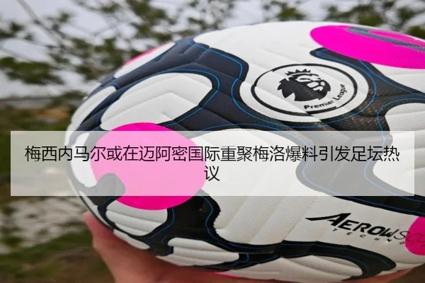 梅西内马尔或在迈阿密国际重聚梅洛爆料引发足坛热议
