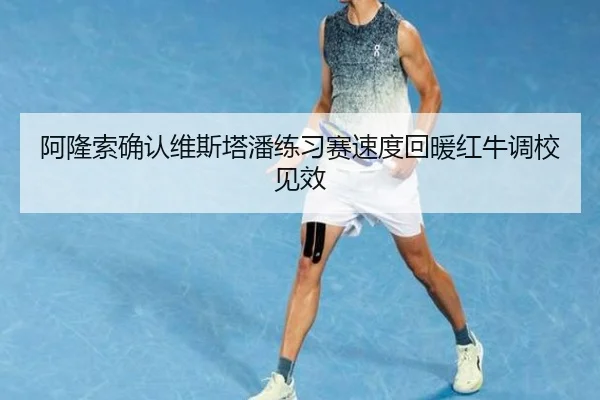 阿隆索确认维斯塔潘练习赛速度回暖红牛调校见效